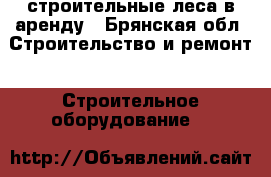 строительные леса в аренду - Брянская обл. Строительство и ремонт » Строительное оборудование   